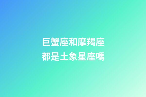 巨蟹座和摩羯座都是土象星座嗎-第1張-星座運勢-玄機派