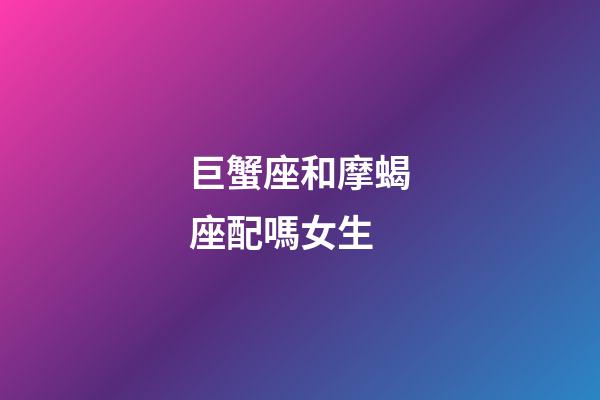 巨蟹座和摩蝎座配嗎女生-第1張-星座運(yùn)勢(shì)-玄機(jī)派