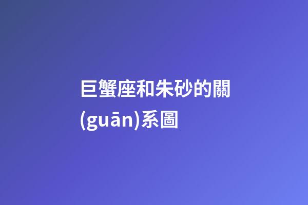 巨蟹座和朱砂的關(guān)系圖