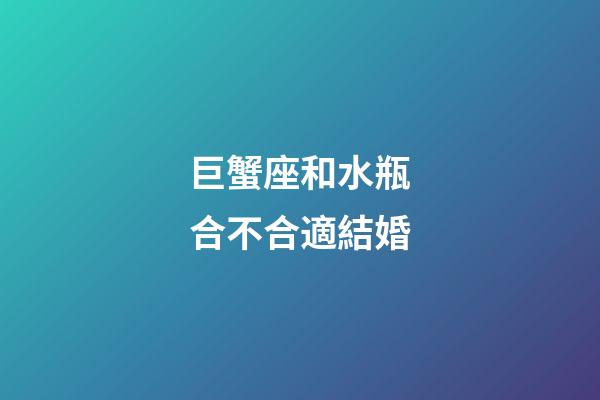 巨蟹座和水瓶合不合適結婚