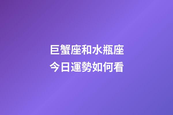 巨蟹座和水瓶座今日運勢如何看-第1張-星座運勢-玄機派