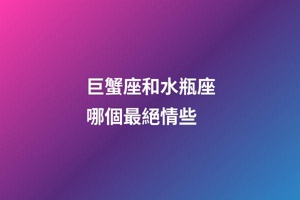 巨蟹座和水瓶座哪個最絕情些-第1張-星座運勢-玄機派