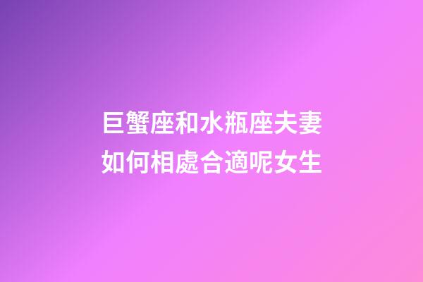 巨蟹座和水瓶座夫妻如何相處合適呢女生-第1張-星座運勢-玄機派