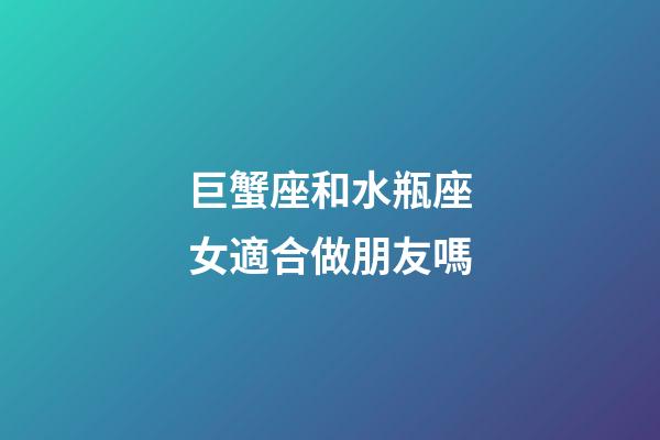 巨蟹座和水瓶座女適合做朋友嗎-第1張-星座運(yùn)勢(shì)-玄機(jī)派