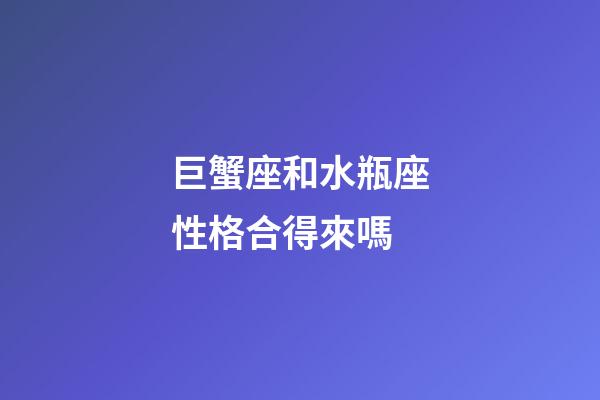 巨蟹座和水瓶座性格合得來嗎-第1張-星座運勢-玄機派