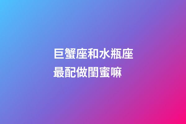 巨蟹座和水瓶座最配做閨蜜嘛-第1張-星座運(yùn)勢(shì)-玄機(jī)派