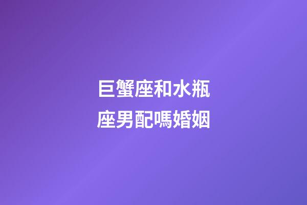 巨蟹座和水瓶座男配嗎婚姻-第1張-星座運勢-玄機派