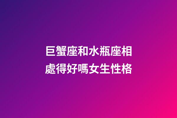 巨蟹座和水瓶座相處得好嗎女生性格-第1張-星座運(yùn)勢-玄機(jī)派