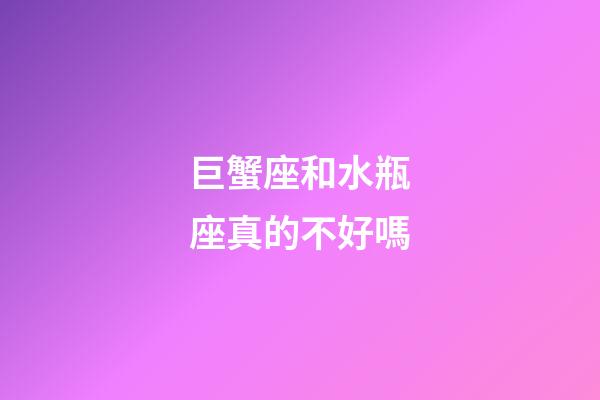 巨蟹座和水瓶座真的不好嗎-第1張-星座運勢-玄機派