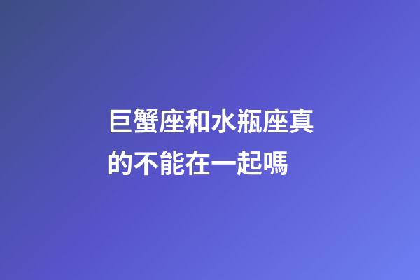 巨蟹座和水瓶座真的不能在一起嗎-第1張-星座運勢-玄機派