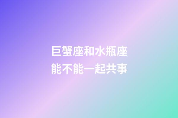 巨蟹座和水瓶座能不能一起共事-第1張-星座運(yùn)勢(shì)-玄機(jī)派