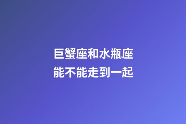 巨蟹座和水瓶座能不能走到一起-第1張-星座運勢-玄機派