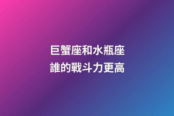 巨蟹座和水瓶座誰的戰斗力更高
