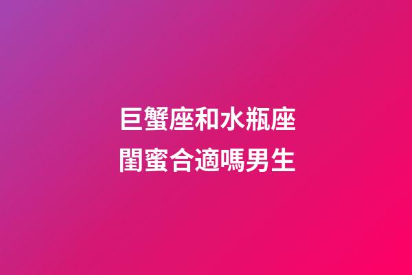 巨蟹座和水瓶座閨蜜合適嗎男生-第1張-星座運勢-玄機派