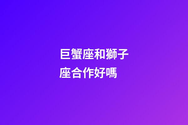 巨蟹座和獅子座合作好嗎-第1張-星座運勢-玄機派
