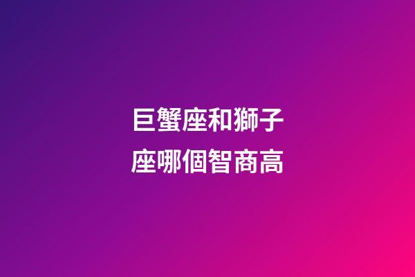 巨蟹座和獅子座哪個智商高-第1張-星座運勢-玄機派