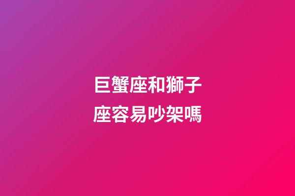 巨蟹座和獅子座容易吵架嗎-第1張-星座運(yùn)勢(shì)-玄機(jī)派