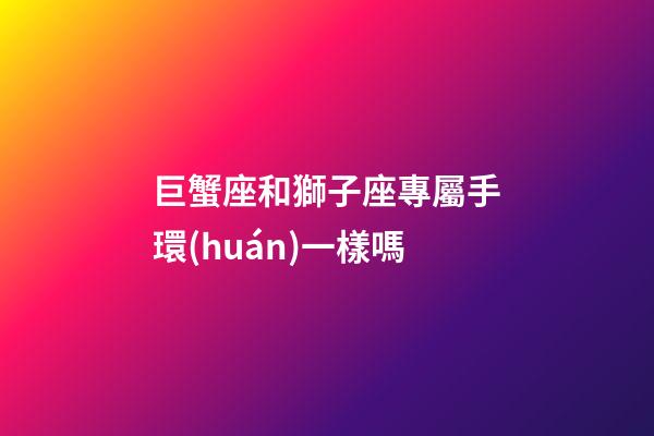 巨蟹座和獅子座專屬手環(huán)一樣嗎-第1張-星座運勢-玄機派
