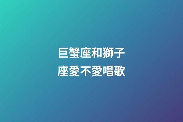 巨蟹座和獅子座愛不愛唱歌-第1張-星座運勢-玄機派