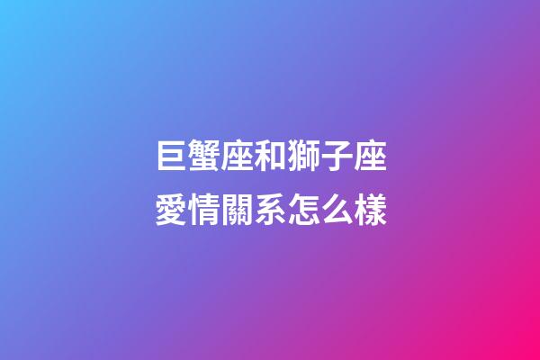 巨蟹座和獅子座愛情關系怎么樣-第1張-星座運勢-玄機派