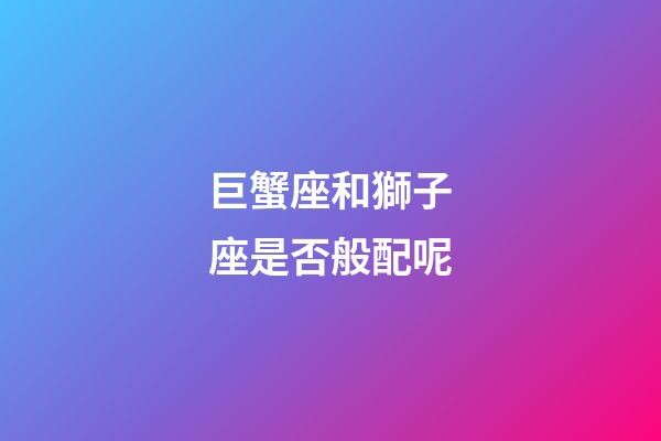 巨蟹座和獅子座是否般配呢-第1張-星座運勢-玄機派