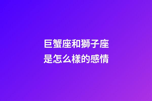 巨蟹座和獅子座是怎么樣的感情-第1張-星座運勢-玄機派