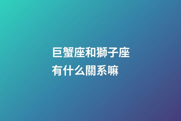 巨蟹座和獅子座有什么關系嘛-第1張-星座運勢-玄機派