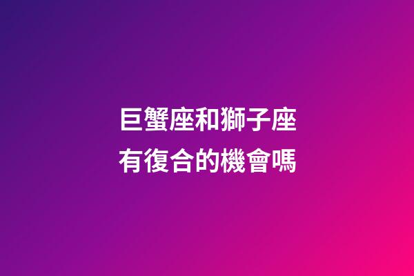 巨蟹座和獅子座有復合的機會嗎-第1張-星座運勢-玄機派