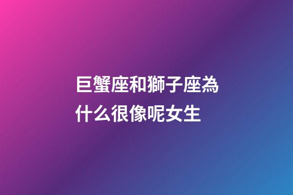 巨蟹座和獅子座為什么很像呢女生-第1張-星座運勢-玄機派