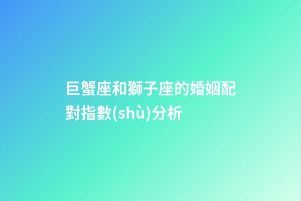 巨蟹座和獅子座的婚姻配對指數(shù)分析-第1張-星座運勢-玄機派