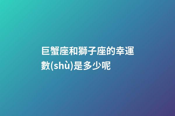 巨蟹座和獅子座的幸運數(shù)是多少呢-第1張-星座運勢-玄機派