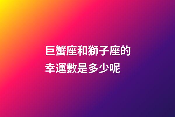 巨蟹座和獅子座的幸運數是多少呢