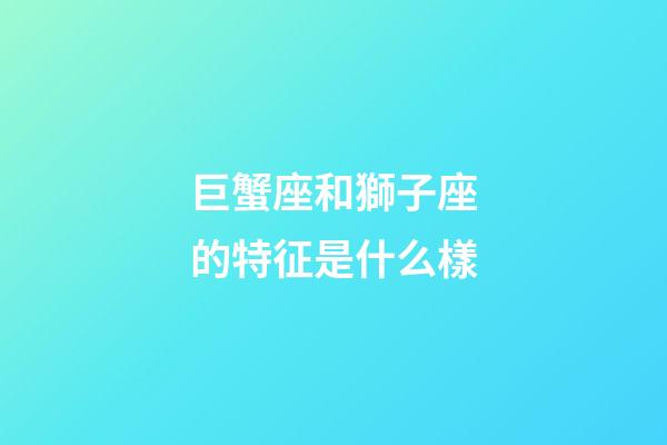 巨蟹座和獅子座的特征是什么樣-第1張-星座運勢-玄機派