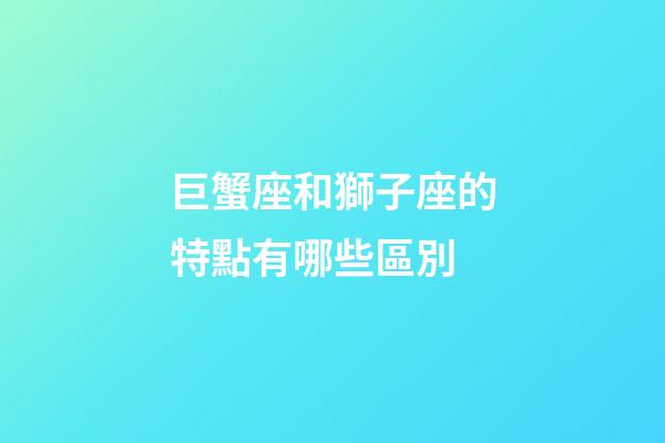 巨蟹座和獅子座的特點有哪些區別-第1張-星座運勢-玄機派
