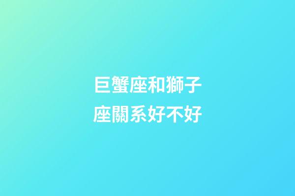 巨蟹座和獅子座關系好不好-第1張-星座運勢-玄機派