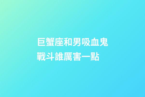 巨蟹座和男吸血鬼戰斗誰厲害一點-第1張-星座運勢-玄機派