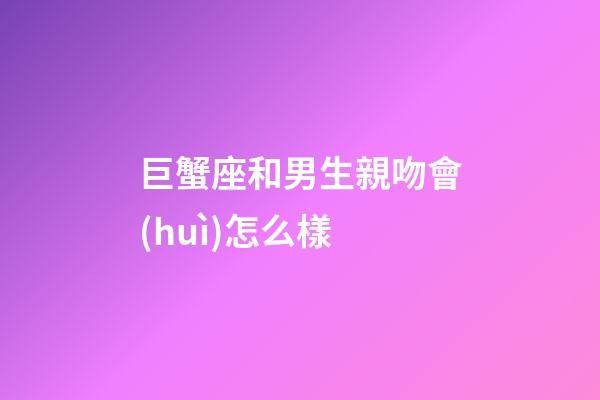 巨蟹座和男生親吻會(huì)怎么樣-第1張-星座運(yùn)勢(shì)-玄機(jī)派