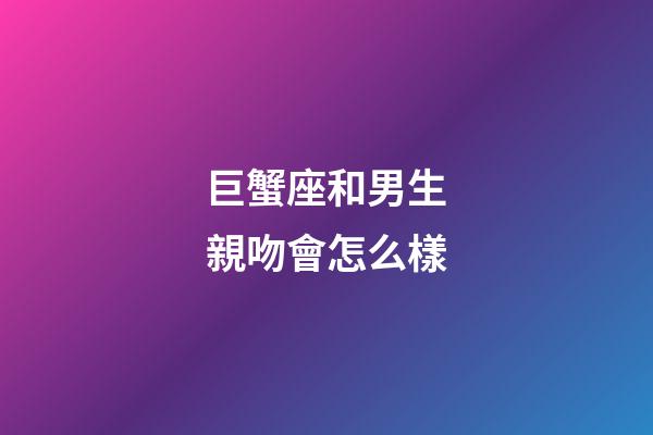 巨蟹座和男生親吻會怎么樣