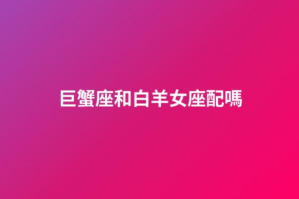 巨蟹座和白羊女座配嗎-第1張-星座運(yùn)勢(shì)-玄機(jī)派