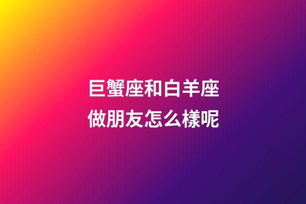 巨蟹座和白羊座做朋友怎么樣呢-第1張-星座運勢-玄機派