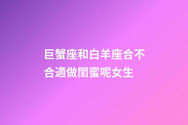 巨蟹座和白羊座合不合適做閨蜜呢女生-第1張-星座運勢-玄機派