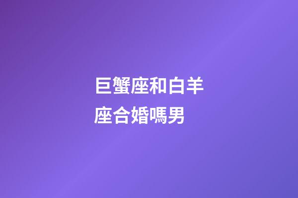 巨蟹座和白羊座合婚嗎男-第1張-星座運(yùn)勢(shì)-玄機(jī)派