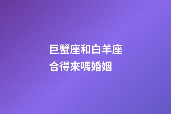 巨蟹座和白羊座合得來嗎婚姻-第1張-星座運勢-玄機派