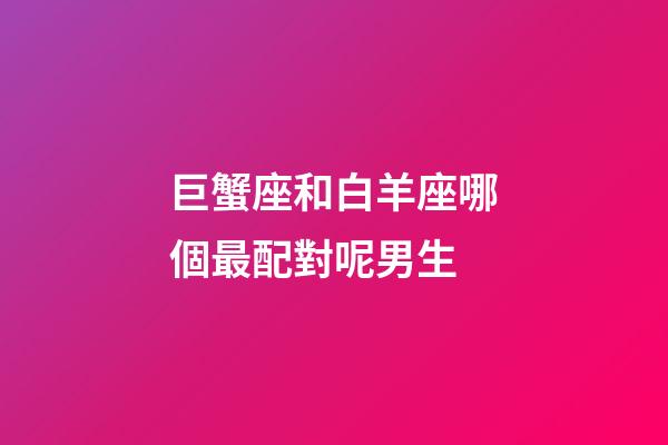 巨蟹座和白羊座哪個最配對呢男生-第1張-星座運勢-玄機派