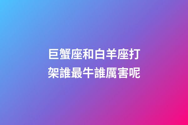 巨蟹座和白羊座打架誰最牛誰厲害呢-第1張-星座運勢-玄機派