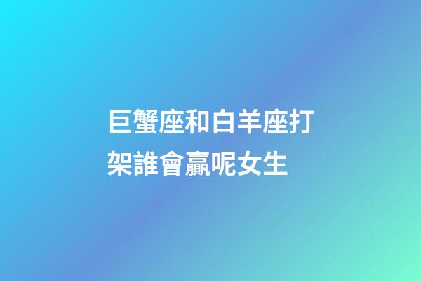 巨蟹座和白羊座打架誰會贏呢女生-第1張-星座運勢-玄機派