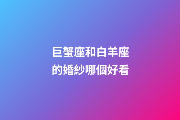 巨蟹座和白羊座的婚紗哪個好看-第1張-星座運勢-玄機派