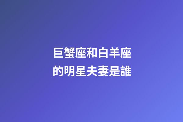 巨蟹座和白羊座的明星夫妻是誰-第1張-星座運勢-玄機派