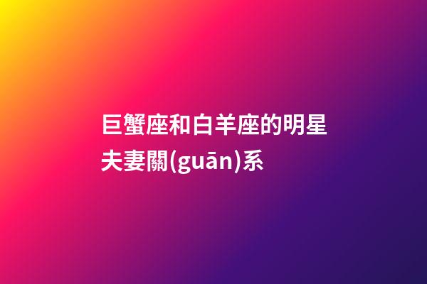 巨蟹座和白羊座的明星夫妻關(guān)系