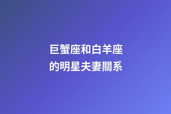 巨蟹座和白羊座的明星夫妻關系-第1張-星座運勢-玄機派
